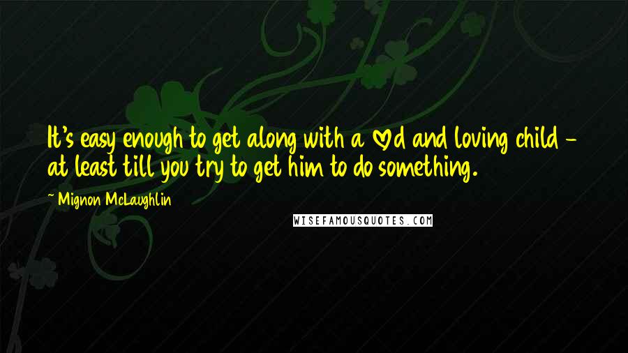Mignon McLaughlin Quotes: It's easy enough to get along with a loved and loving child - at least till you try to get him to do something.