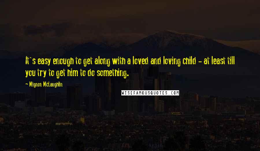 Mignon McLaughlin Quotes: It's easy enough to get along with a loved and loving child - at least till you try to get him to do something.