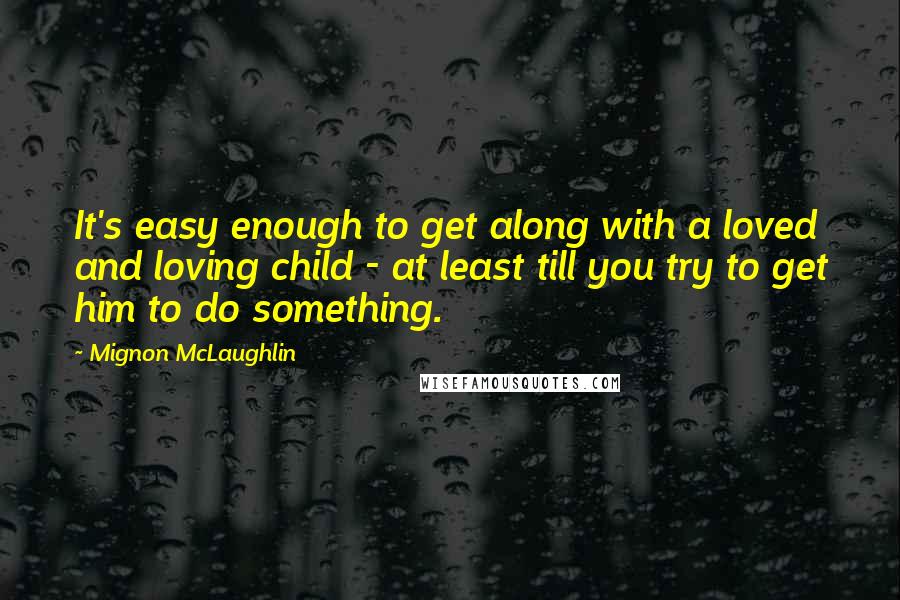 Mignon McLaughlin Quotes: It's easy enough to get along with a loved and loving child - at least till you try to get him to do something.