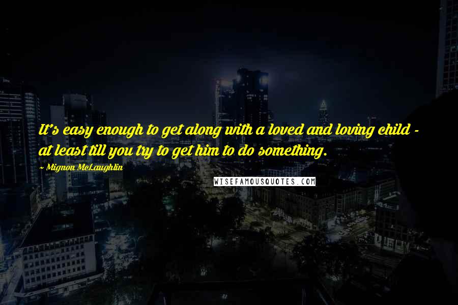 Mignon McLaughlin Quotes: It's easy enough to get along with a loved and loving child - at least till you try to get him to do something.