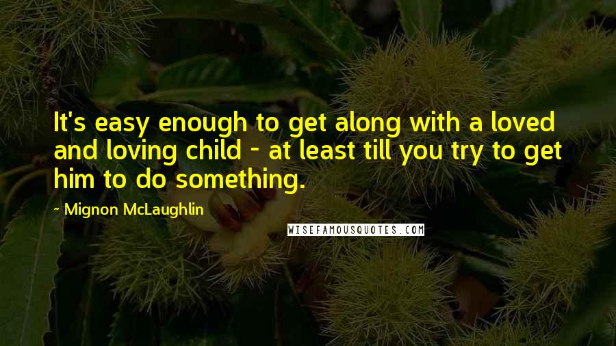Mignon McLaughlin Quotes: It's easy enough to get along with a loved and loving child - at least till you try to get him to do something.