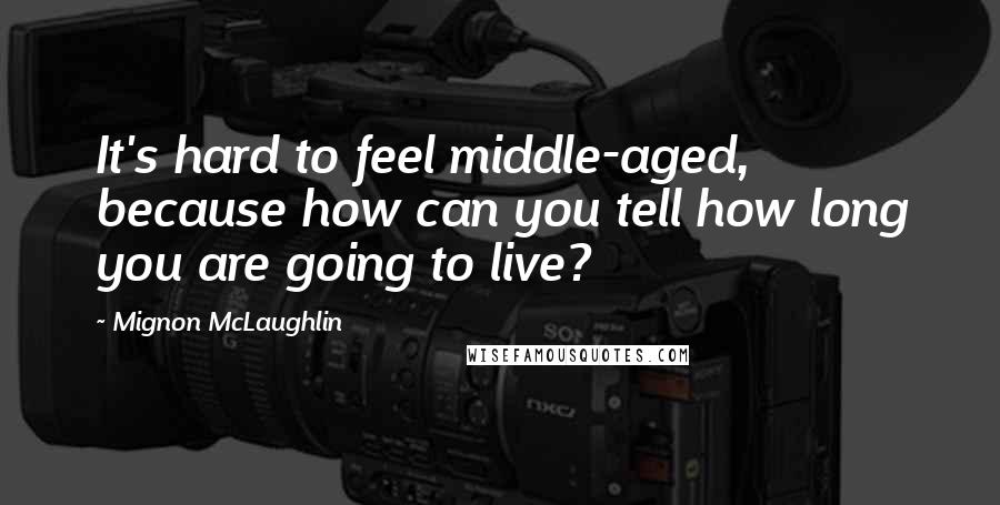Mignon McLaughlin Quotes: It's hard to feel middle-aged, because how can you tell how long you are going to live?