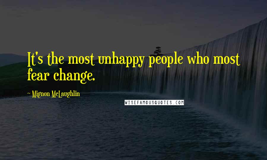 Mignon McLaughlin Quotes: It's the most unhappy people who most fear change.
