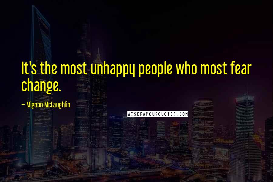 Mignon McLaughlin Quotes: It's the most unhappy people who most fear change.