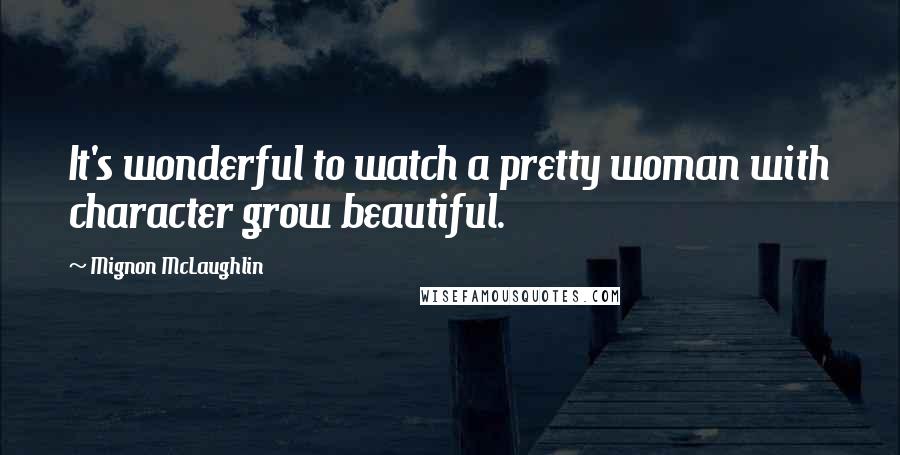 Mignon McLaughlin Quotes: It's wonderful to watch a pretty woman with character grow beautiful.