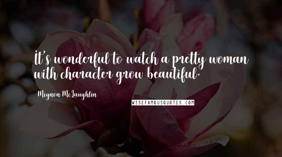 Mignon McLaughlin Quotes: It's wonderful to watch a pretty woman with character grow beautiful.