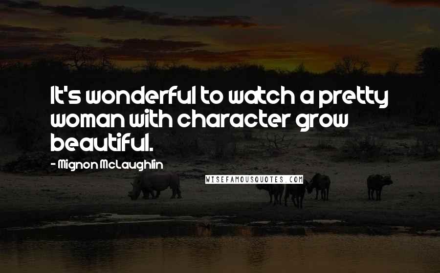 Mignon McLaughlin Quotes: It's wonderful to watch a pretty woman with character grow beautiful.