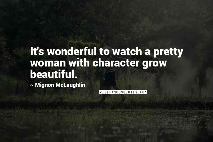 Mignon McLaughlin Quotes: It's wonderful to watch a pretty woman with character grow beautiful.