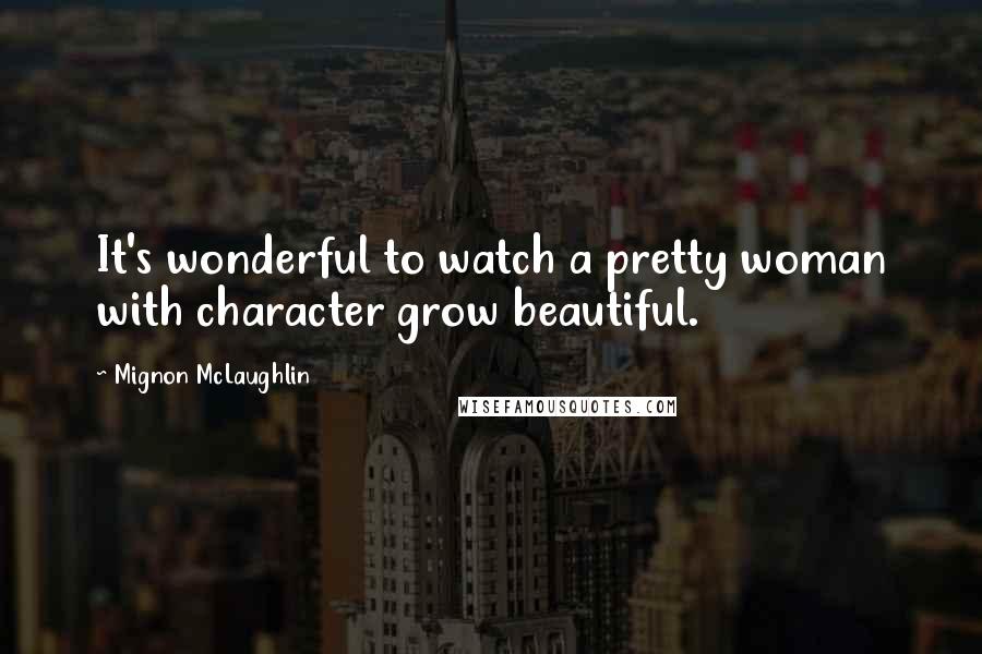 Mignon McLaughlin Quotes: It's wonderful to watch a pretty woman with character grow beautiful.