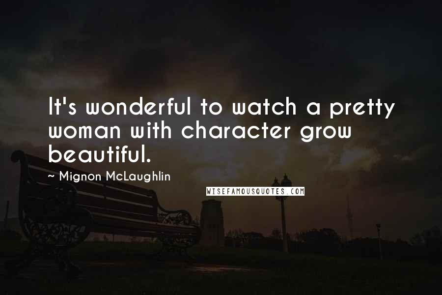 Mignon McLaughlin Quotes: It's wonderful to watch a pretty woman with character grow beautiful.