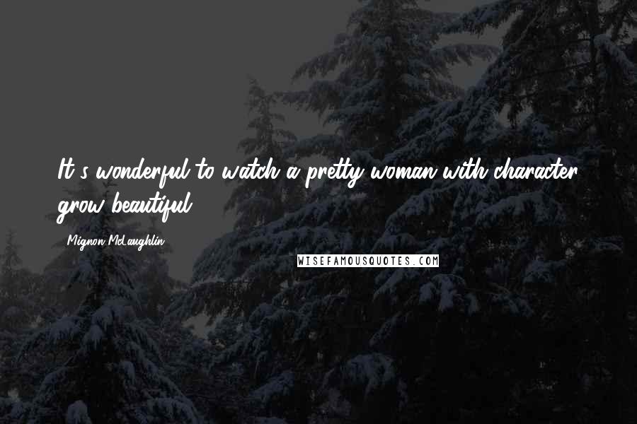 Mignon McLaughlin Quotes: It's wonderful to watch a pretty woman with character grow beautiful.