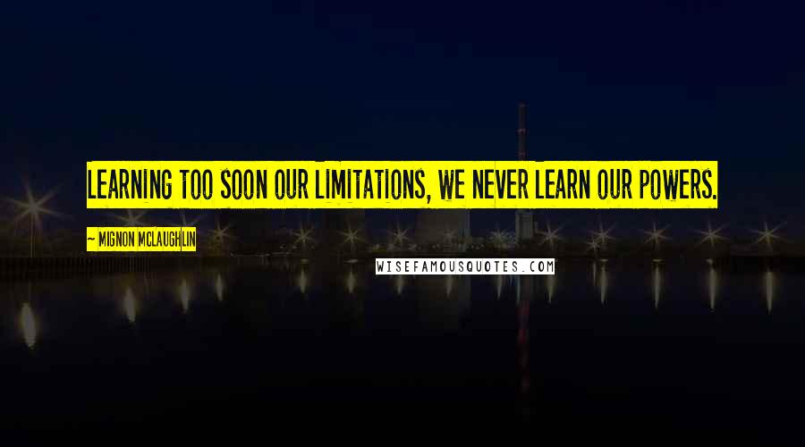 Mignon McLaughlin Quotes: Learning too soon our limitations, we never learn our powers.