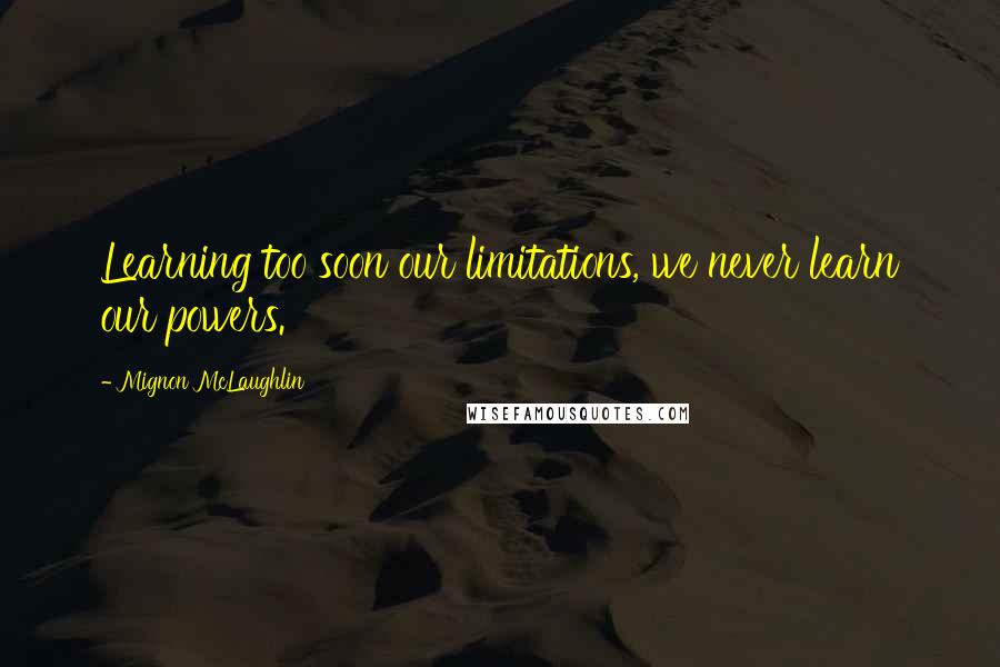 Mignon McLaughlin Quotes: Learning too soon our limitations, we never learn our powers.