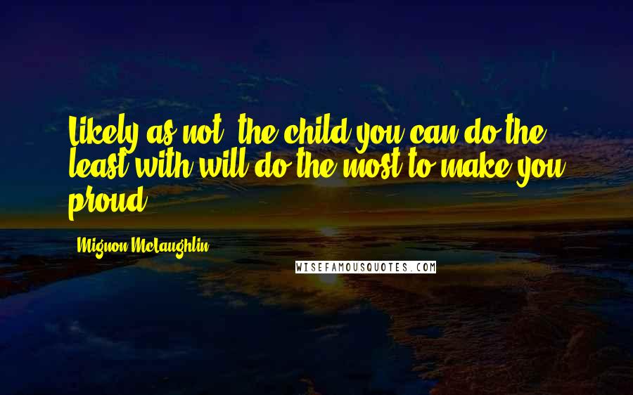 Mignon McLaughlin Quotes: Likely as not, the child you can do the least with will do the most to make you proud.
