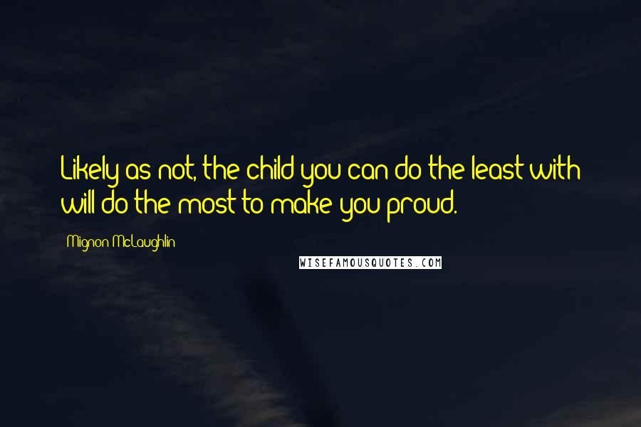 Mignon McLaughlin Quotes: Likely as not, the child you can do the least with will do the most to make you proud.