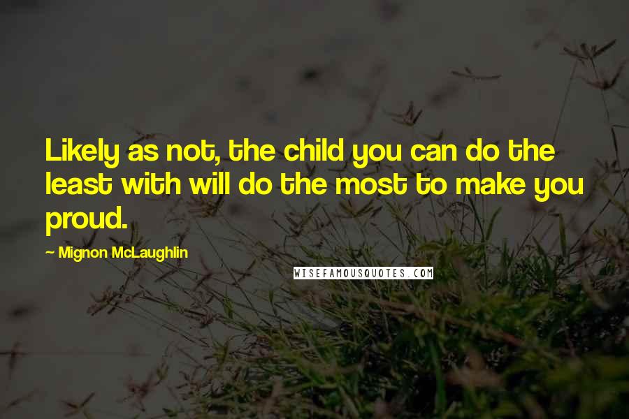 Mignon McLaughlin Quotes: Likely as not, the child you can do the least with will do the most to make you proud.