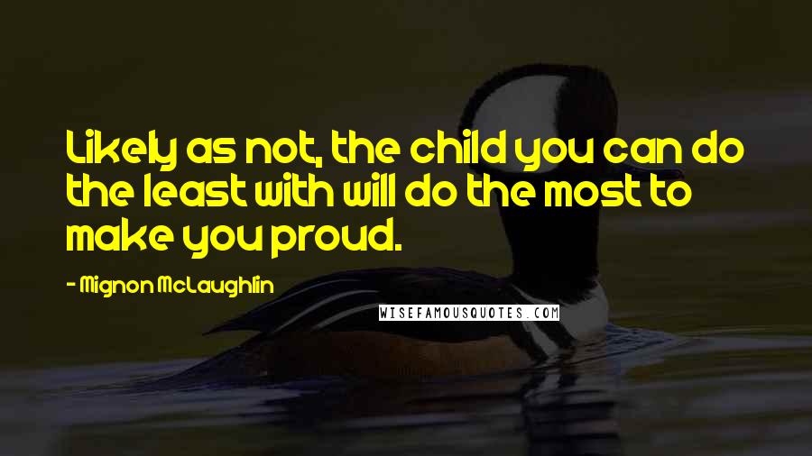 Mignon McLaughlin Quotes: Likely as not, the child you can do the least with will do the most to make you proud.