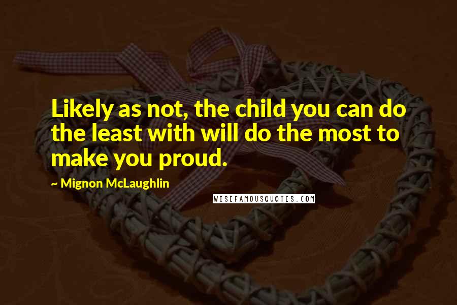 Mignon McLaughlin Quotes: Likely as not, the child you can do the least with will do the most to make you proud.