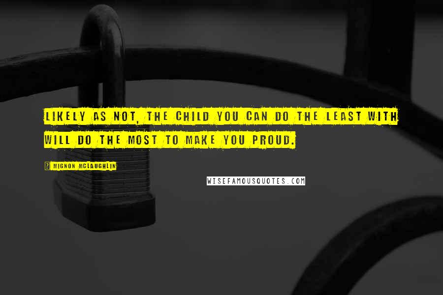 Mignon McLaughlin Quotes: Likely as not, the child you can do the least with will do the most to make you proud.