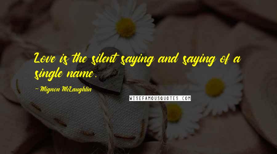 Mignon McLaughlin Quotes: Love is the silent saying and saying of a single name.