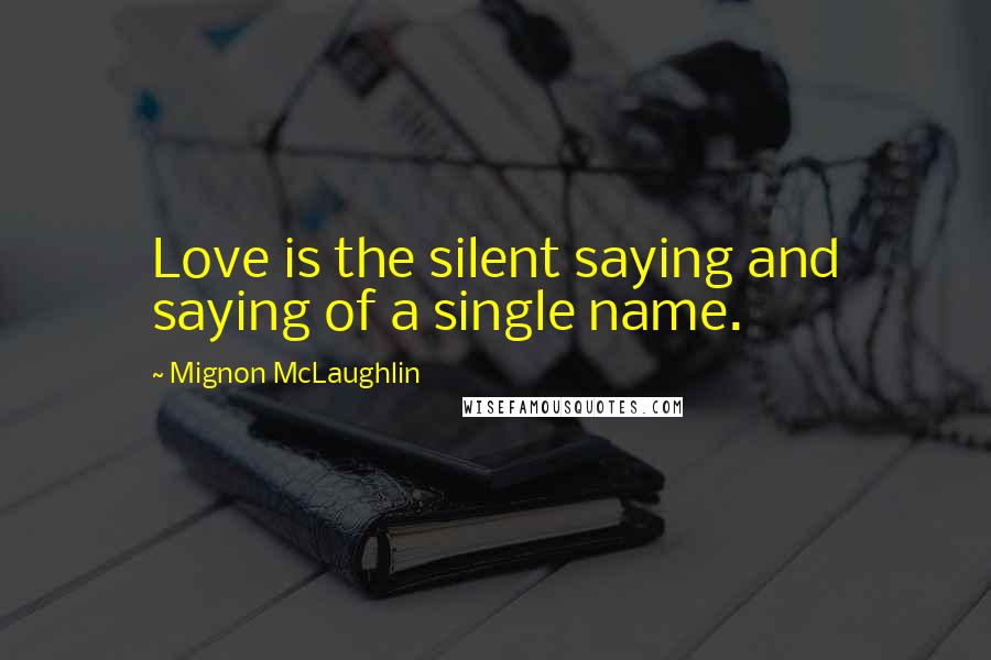 Mignon McLaughlin Quotes: Love is the silent saying and saying of a single name.