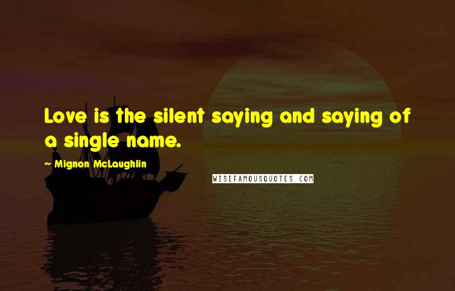 Mignon McLaughlin Quotes: Love is the silent saying and saying of a single name.