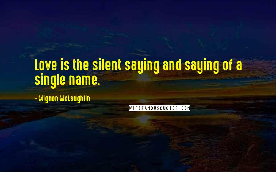 Mignon McLaughlin Quotes: Love is the silent saying and saying of a single name.