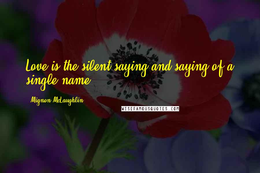 Mignon McLaughlin Quotes: Love is the silent saying and saying of a single name.