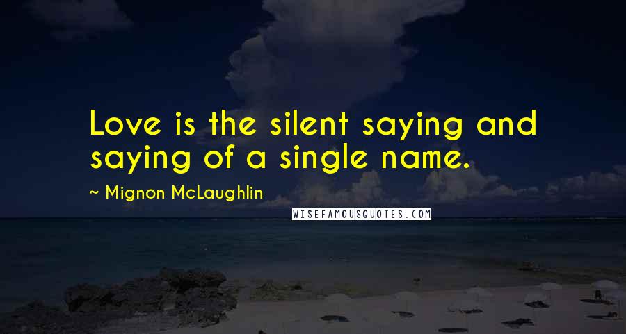 Mignon McLaughlin Quotes: Love is the silent saying and saying of a single name.