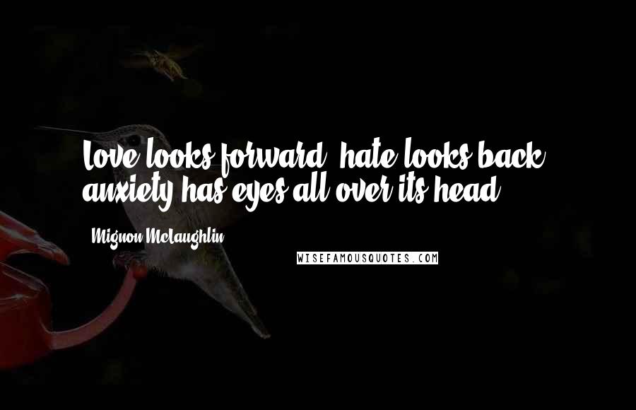 Mignon McLaughlin Quotes: Love looks forward, hate looks back, anxiety has eyes all over its head.