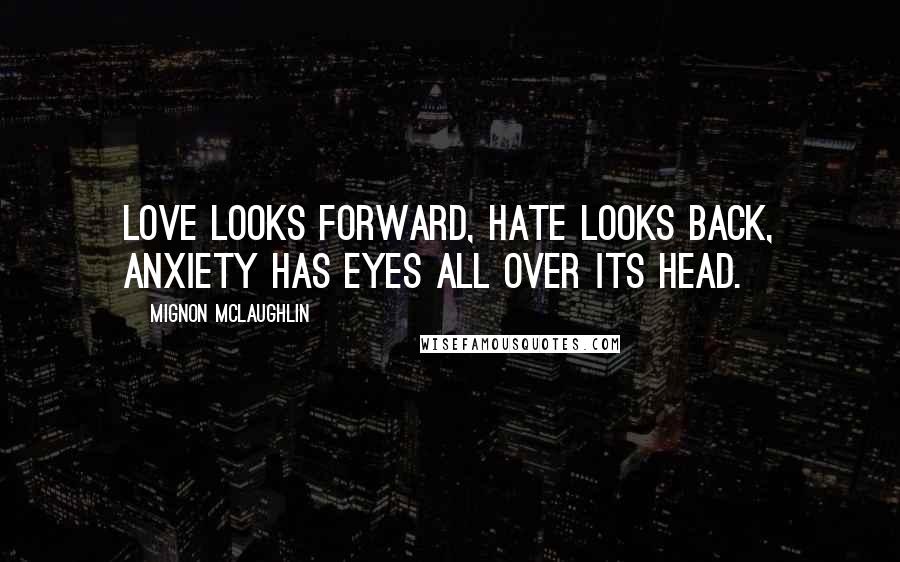 Mignon McLaughlin Quotes: Love looks forward, hate looks back, anxiety has eyes all over its head.