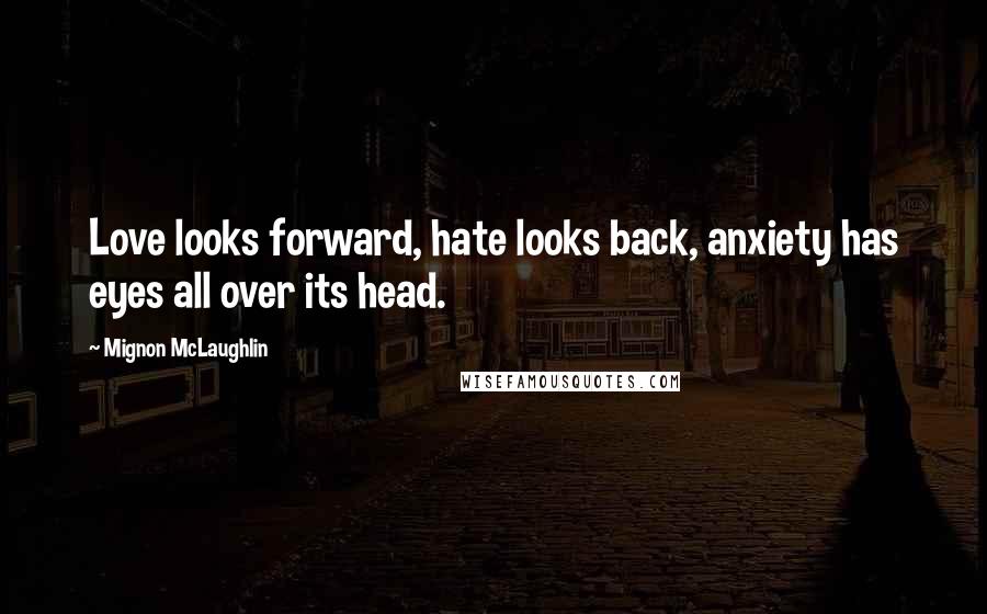 Mignon McLaughlin Quotes: Love looks forward, hate looks back, anxiety has eyes all over its head.