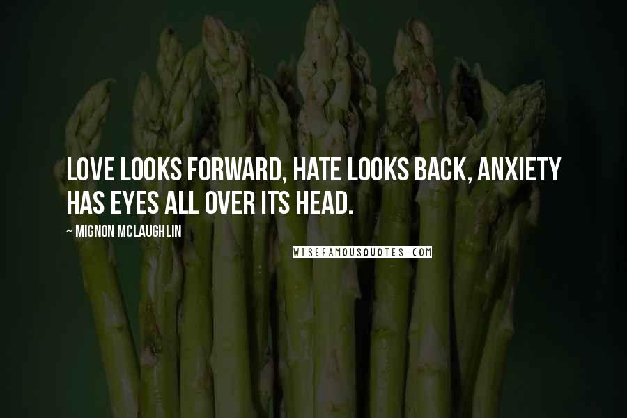 Mignon McLaughlin Quotes: Love looks forward, hate looks back, anxiety has eyes all over its head.