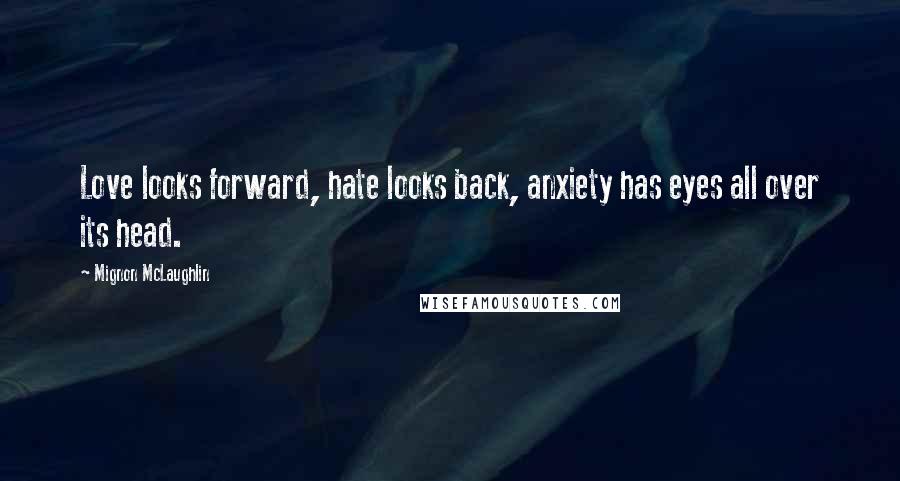 Mignon McLaughlin Quotes: Love looks forward, hate looks back, anxiety has eyes all over its head.