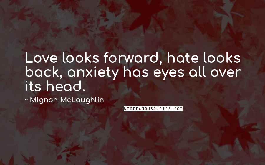 Mignon McLaughlin Quotes: Love looks forward, hate looks back, anxiety has eyes all over its head.