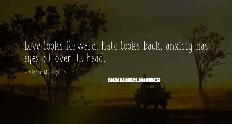 Mignon McLaughlin Quotes: Love looks forward, hate looks back, anxiety has eyes all over its head.