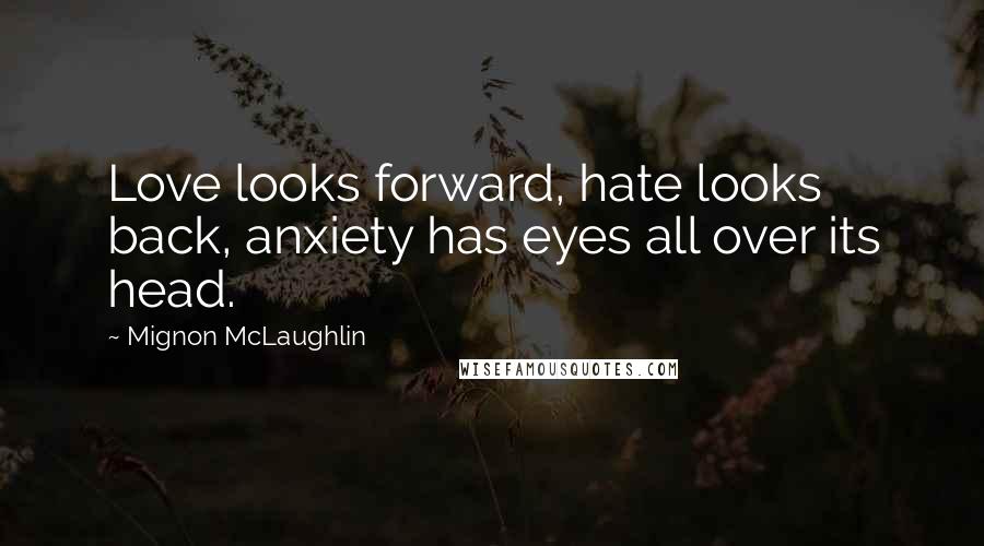 Mignon McLaughlin Quotes: Love looks forward, hate looks back, anxiety has eyes all over its head.