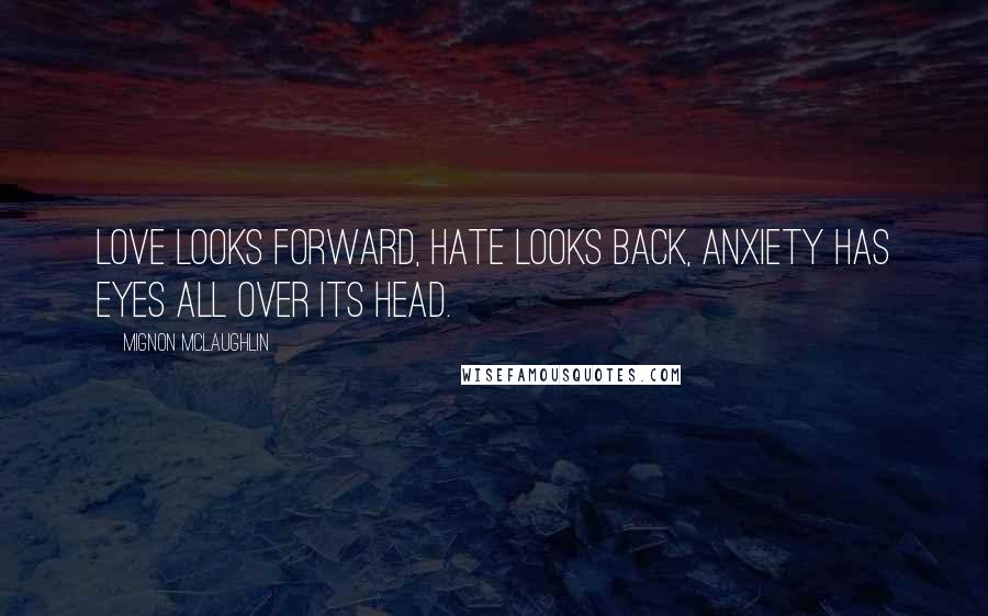 Mignon McLaughlin Quotes: Love looks forward, hate looks back, anxiety has eyes all over its head.