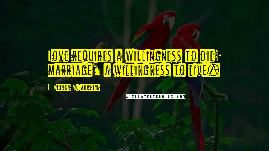 Mignon McLaughlin Quotes: Love requires a willingness to die; marriage, a willingness to live.