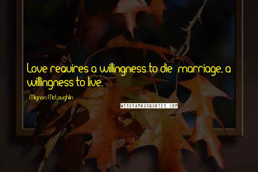 Mignon McLaughlin Quotes: Love requires a willingness to die; marriage, a willingness to live.