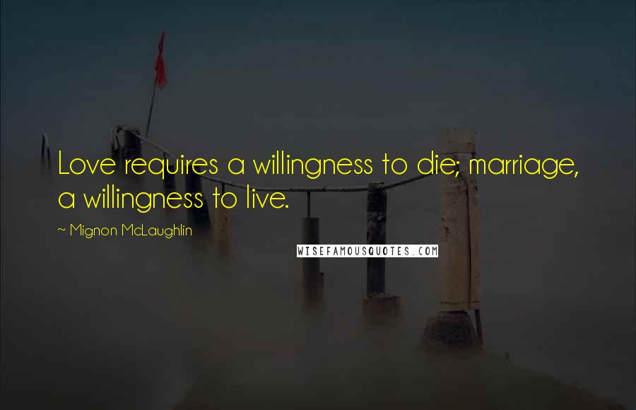Mignon McLaughlin Quotes: Love requires a willingness to die; marriage, a willingness to live.