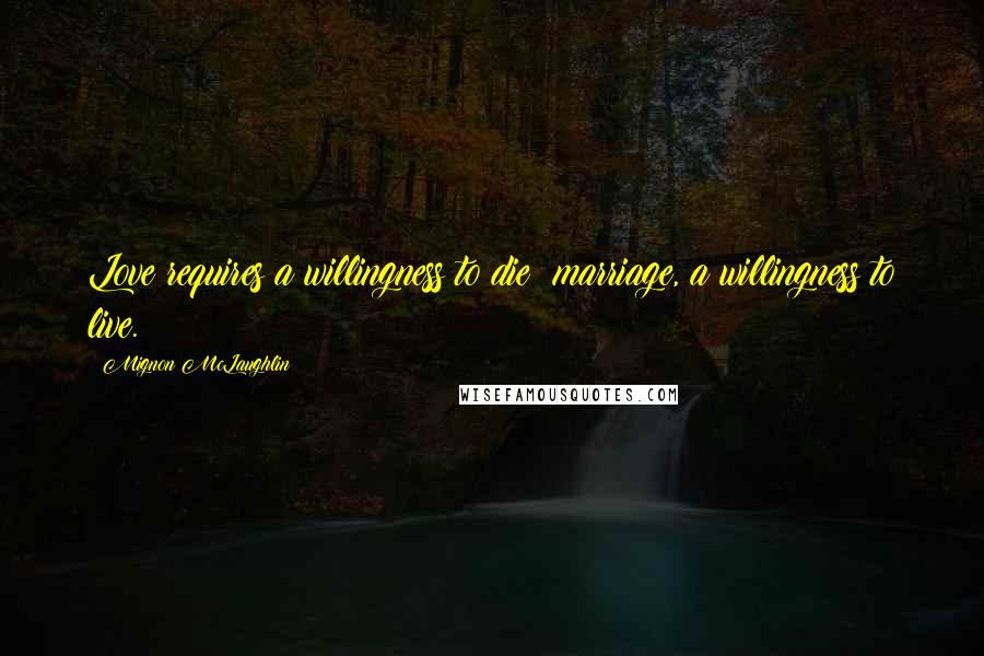 Mignon McLaughlin Quotes: Love requires a willingness to die; marriage, a willingness to live.