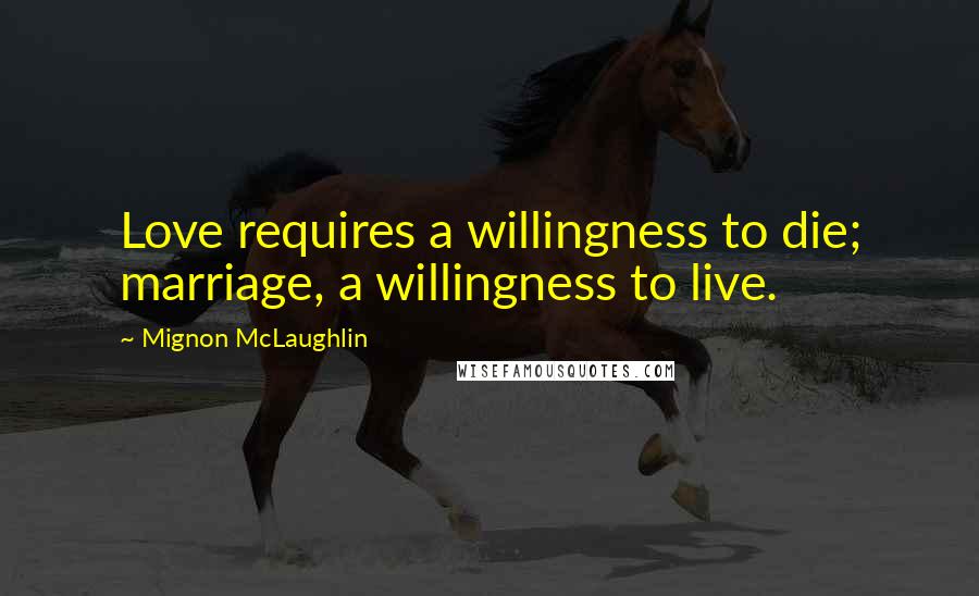 Mignon McLaughlin Quotes: Love requires a willingness to die; marriage, a willingness to live.
