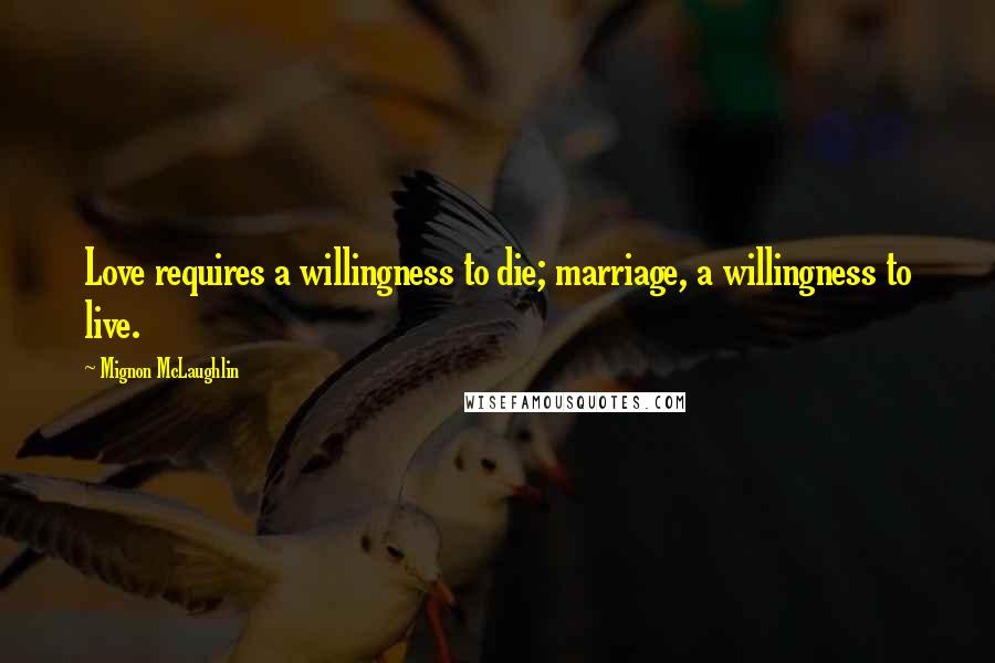 Mignon McLaughlin Quotes: Love requires a willingness to die; marriage, a willingness to live.