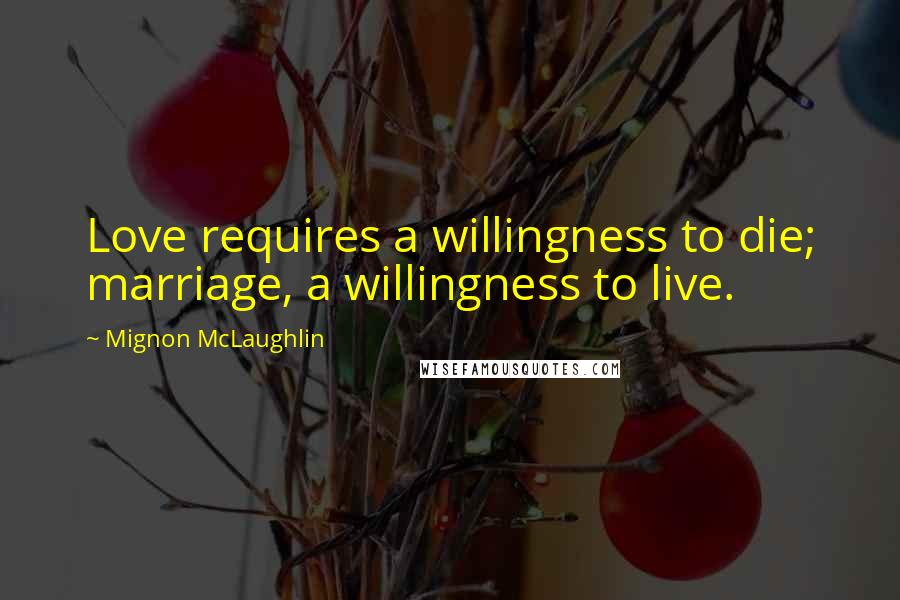 Mignon McLaughlin Quotes: Love requires a willingness to die; marriage, a willingness to live.