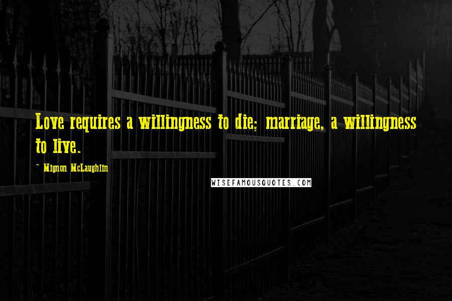 Mignon McLaughlin Quotes: Love requires a willingness to die; marriage, a willingness to live.