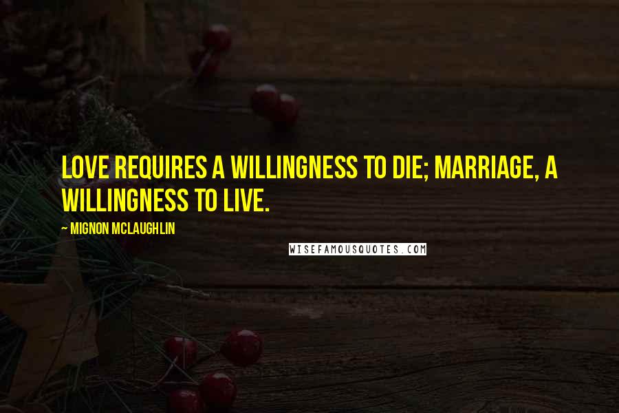 Mignon McLaughlin Quotes: Love requires a willingness to die; marriage, a willingness to live.