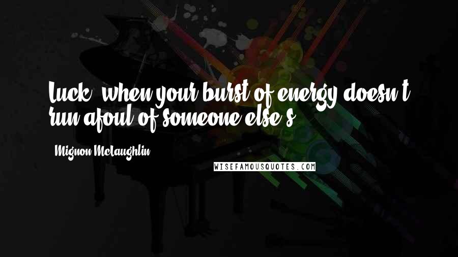 Mignon McLaughlin Quotes: Luck: when your burst of energy doesn't run afoul of someone else's.
