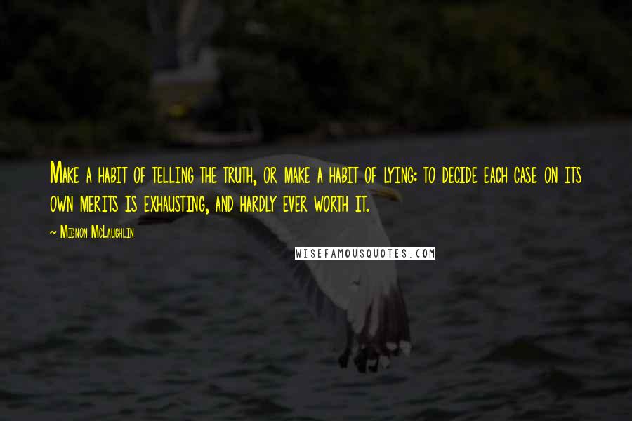 Mignon McLaughlin Quotes: Make a habit of telling the truth, or make a habit of lying: to decide each case on its own merits is exhausting, and hardly ever worth it.