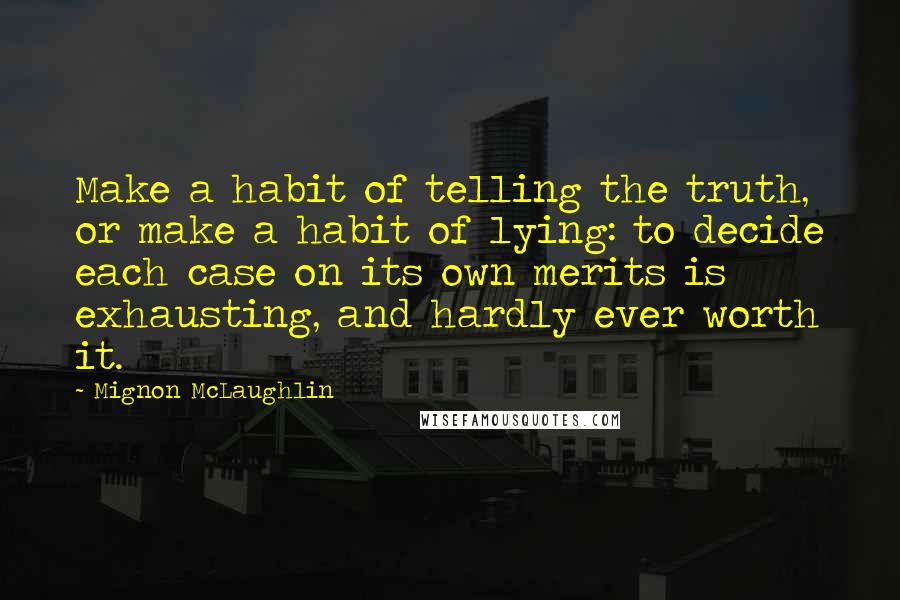 Mignon McLaughlin Quotes: Make a habit of telling the truth, or make a habit of lying: to decide each case on its own merits is exhausting, and hardly ever worth it.